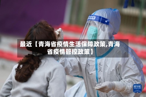 最近【青海省疫情生活保障政策,青海省疫情管控政策】