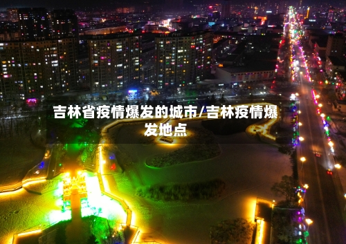 吉林省疫情爆发的城市/吉林疫情爆发地点