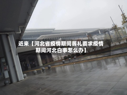 近来【河北省疫情期间葬礼要求疫情期间河北白事怎么办】