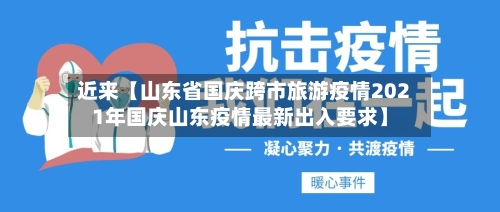 近来【山东省国庆跨市旅游疫情2021年国庆山东疫情最新出入要求】