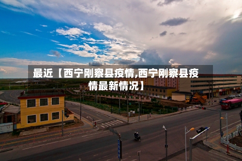 最近【西宁刚察县疫情,西宁刚察县疫情最新情况】
