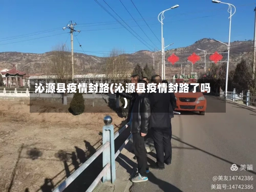 沁源县疫情封路(沁源县疫情封路了吗)