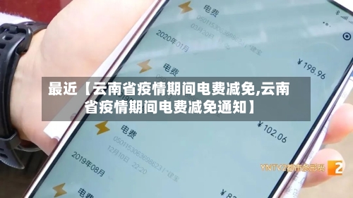 最近【云南省疫情期间电费减免,云南省疫情期间电费减免通知】-第2张图片