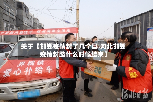 关于【邯郸疫情封了几个县,河北邯郸疫情封路什么时候结束】