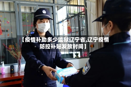 【疫情补助多少监狱辽宁省,辽宁疫情防控补贴发放时间】