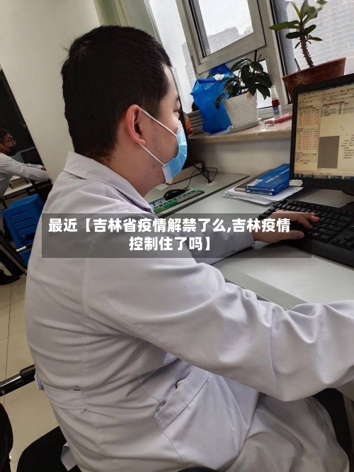 最近【吉林省疫情解禁了么,吉林疫情控制住了吗】
