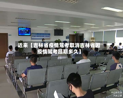 近来【吉林省疫情驾考取消吉林省因疫情驾考延期多久】
