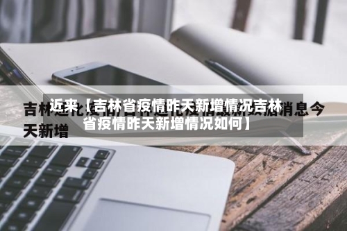 近来【吉林省疫情昨天新增情况吉林省疫情昨天新增情况如何】-第3张图片