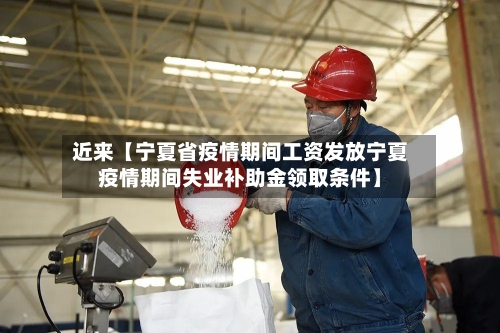 近来【宁夏省疫情期间工资发放宁夏疫情期间失业补助金领取条件】