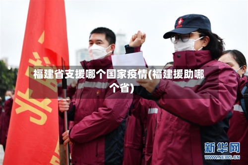 福建省支援哪个国家疫情(福建援助哪个省)