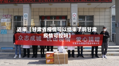 近来【甘肃省疫情可以结束了吗甘肃疫情可控吗】