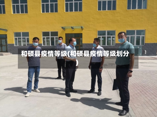 和硕县疫情等级(和硕县疫情等级划分)-第3张图片