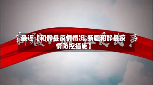 最近【和静县疫情情况,新疆和静县疫情防控措施】-第2张图片