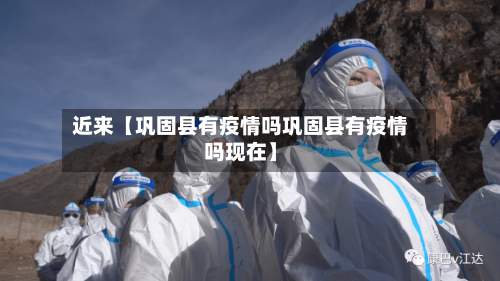 近来【巩固县有疫情吗巩固县有疫情吗现在】-第2张图片