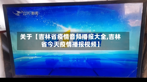 关于【吉林省疫情音频播报大全,吉林省今天疫情播报视频】-第2张图片