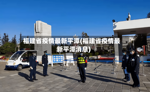 福建省疫情最新平潭(福建省疫情最新平潭消息)-第2张图片