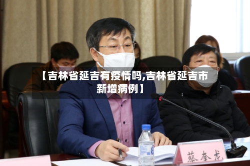 【吉林省延吉有疫情吗,吉林省延吉市新增病例】