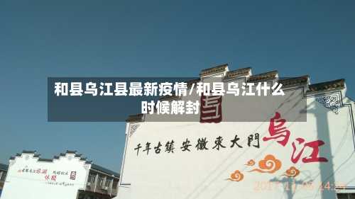 和县乌江县最新疫情/和县乌江什么时候解封-第3张图片