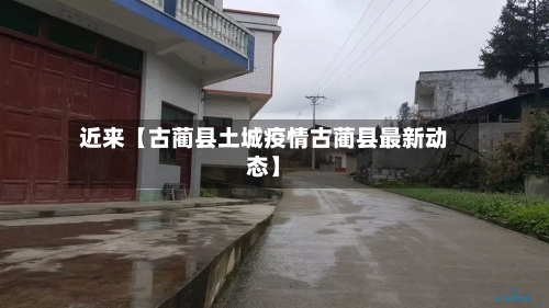 近来【古蔺县土城疫情古蔺县最新动态】