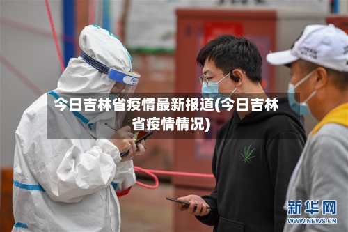 今日吉林省疫情最新报道(今日吉林省疫情情况)