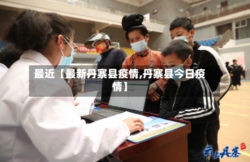 最近【最新丹寨县疫情,丹寨县今日疫情】