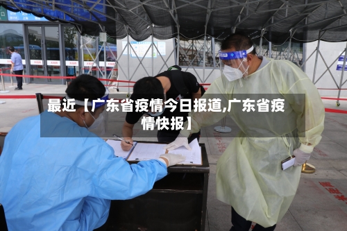 最近【广东省疫情今日报道,广东省疫情快报】