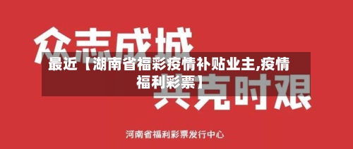 最近【湖南省福彩疫情补贴业主,疫情福利彩票】-第2张图片