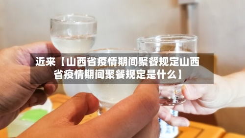近来【山西省疫情期间聚餐规定山西省疫情期间聚餐规定是什么】