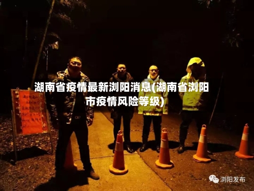 湖南省疫情最新浏阳消息(湖南省浏阳市疫情风险等级)-第2张图片