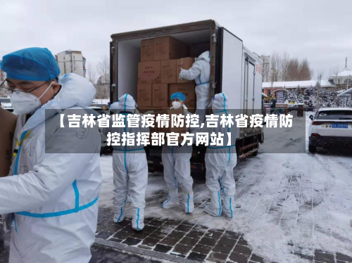 【吉林省监管疫情防控,吉林省疫情防控指挥部官方网站】