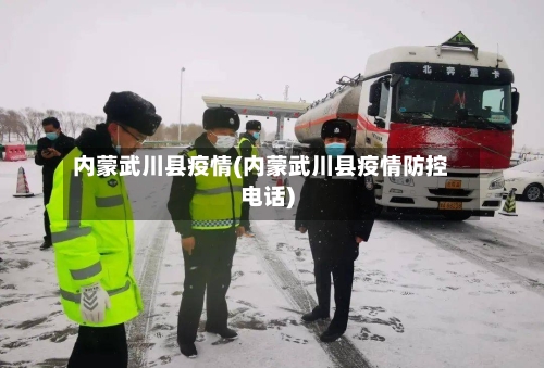 内蒙武川县疫情(内蒙武川县疫情防控电话)-第2张图片