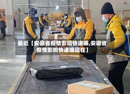 最近【安徽省疫情影响快递嘛,安徽省疫情影响快递嘛现在】