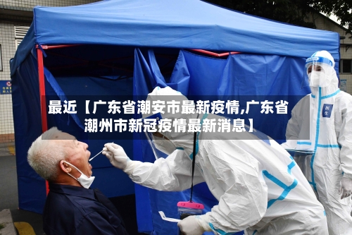 最近【广东省潮安市最新疫情,广东省潮州市新冠疫情最新消息】-第3张图片