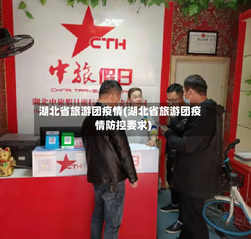 湖北省旅游团疫情(湖北省旅游团疫情防控要求)
