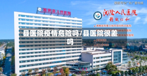 县医院疫情危险吗/县医院很差吗-第2张图片