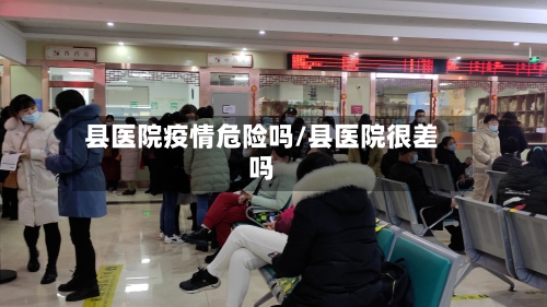 县医院疫情危险吗/县医院很差吗