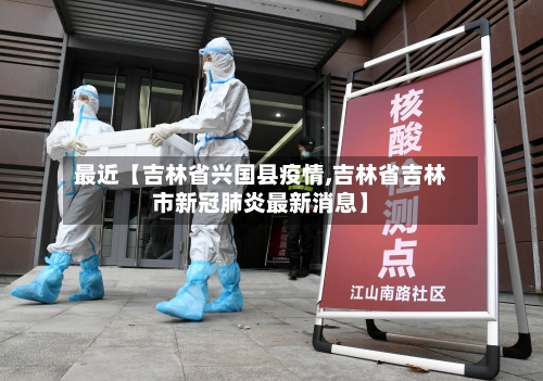 最近【吉林省兴国县疫情,吉林省吉林市新冠肺炎最新消息】-第2张图片