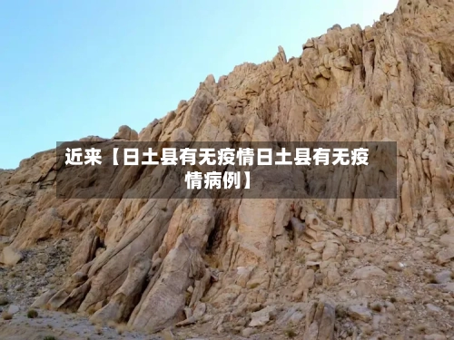 近来【日土县有无疫情日土县有无疫情病例】-第2张图片