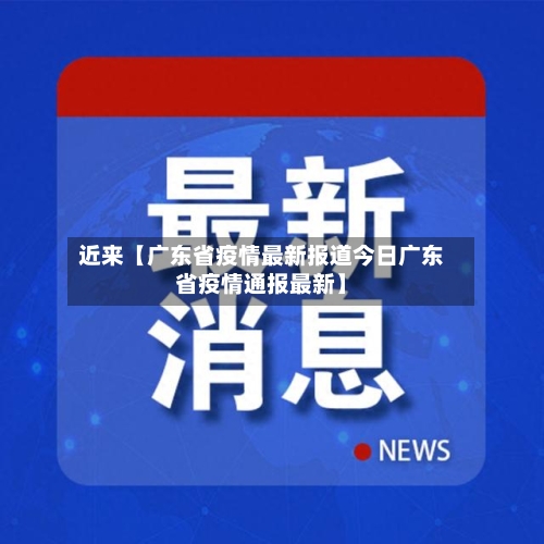 近来【广东省疫情最新报道今日广东省疫情通报最新】-第2张图片