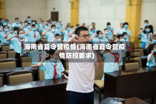 海南省夏令营疫情(海南省夏令营疫情防控要求)-第3张图片