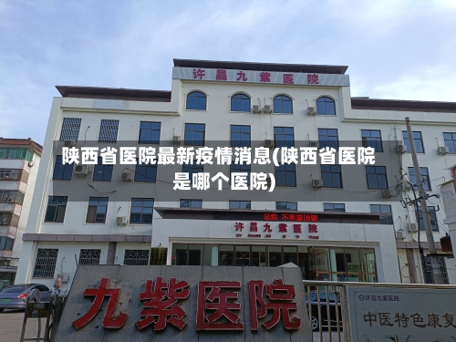 陕西省医院最新疫情消息(陕西省医院是哪个医院)-第2张图片