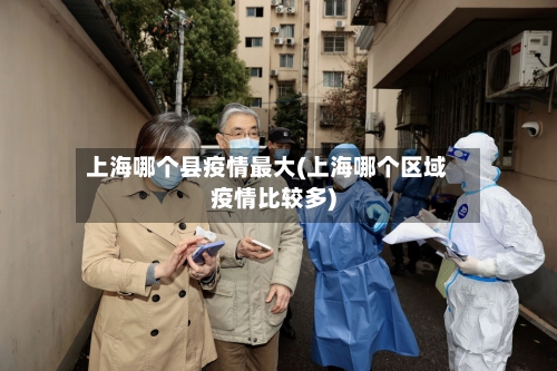 上海哪个县疫情最大(上海哪个区域疫情比较多)