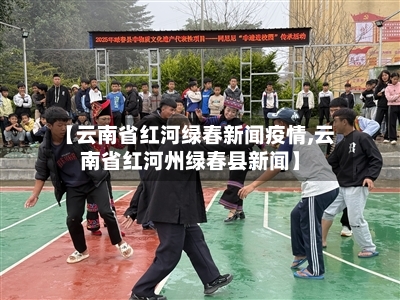 【云南省红河绿春新闻疫情,云南省红河州绿春县新闻】-第2张图片