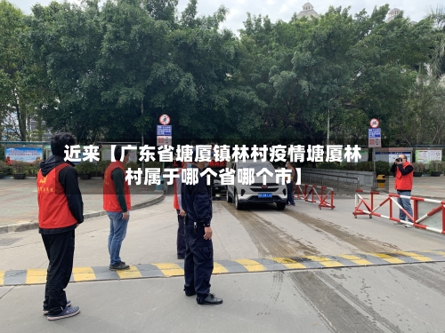 近来【广东省塘厦镇林村疫情塘厦林村属于哪个省哪个市】