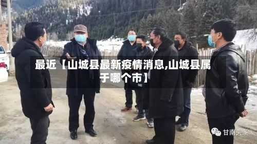 最近【山城县最新疫情消息,山城县属于哪个市】-第3张图片