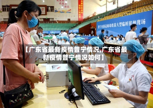 【广东省最新疫情普宁情况,广东省最新疫情普宁情况如何】-第3张图片