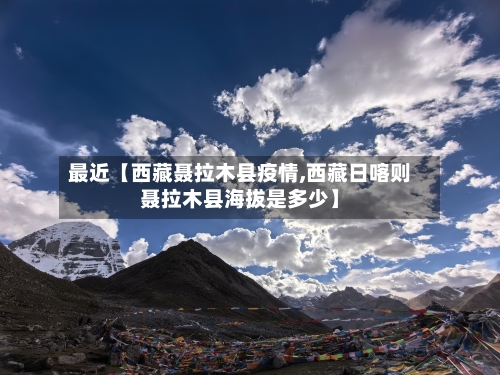 最近【西藏聂拉木县疫情,西藏日喀则聂拉木县海拔是多少】-第2张图片
