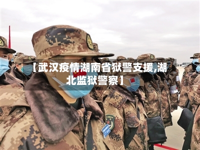 【武汉疫情湖南省狱警支援,湖北监狱警察】-第2张图片
