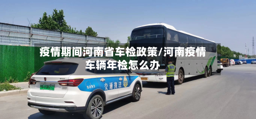 疫情期间河南省车检政策/河南疫情车辆年检怎么办