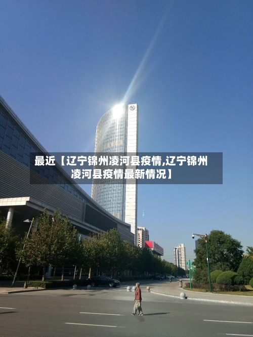 最近【辽宁锦州凌河县疫情,辽宁锦州凌河县疫情最新情况】